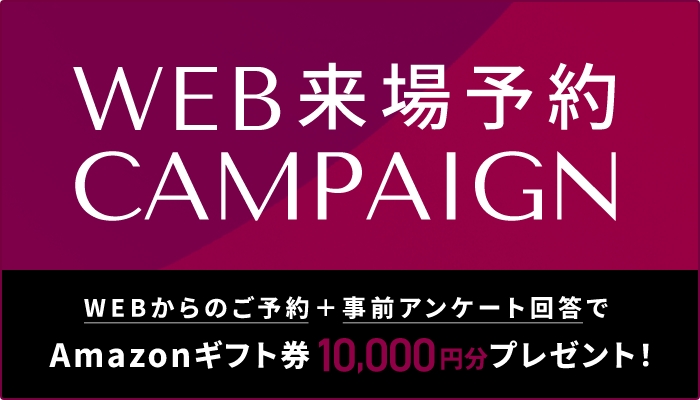 WEB来場予約キャンペーン　WEBからのご予約＋事前アンケート回答でAmazonギフト券プレゼント！